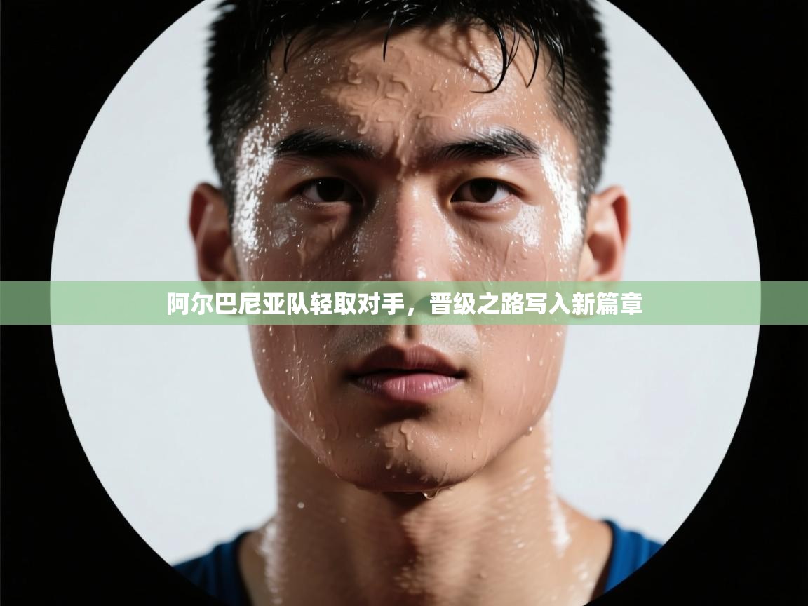 阿尔巴尼亚队轻取对手,晋级之路写入新篇章 第1张